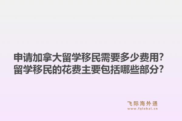 申請加拿大留學(xué)移民需要多少費(fèi)用？留學(xué)移民的花費(fèi)主要包括哪些部分？