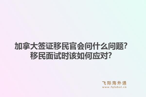 加拿大簽證移民官會問什么問題？移民面試時該如何應(yīng)對？