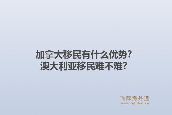 加拿大移民有什么優(yōu)勢(shì)？澳大利亞移民難不難？