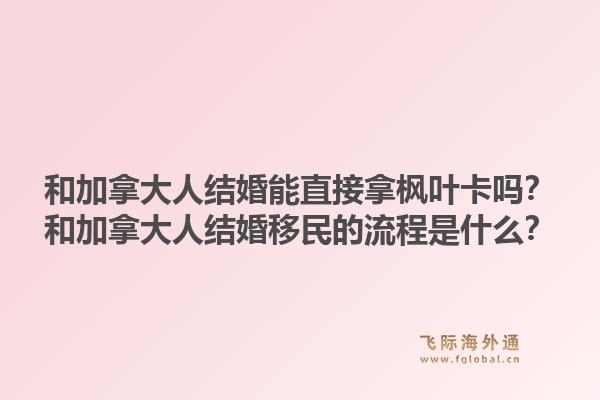 和加拿大人結(jié)婚能直接拿楓葉卡嗎？和加拿大人結(jié)婚移民的流程是什么？