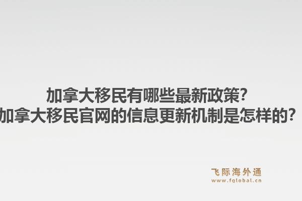 加拿大移民有哪些最新政策？加拿大移民官網(wǎng)的信息更新機(jī)制是怎樣的？