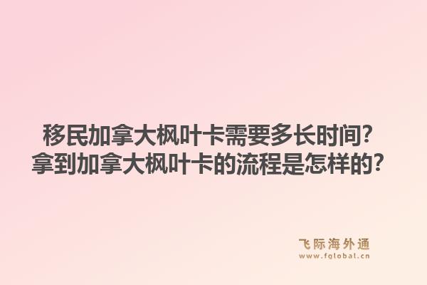 移民加拿大楓葉卡需要多長(zhǎng)時(shí)間？拿到加拿大楓葉卡的流程是怎樣的？1.jpg