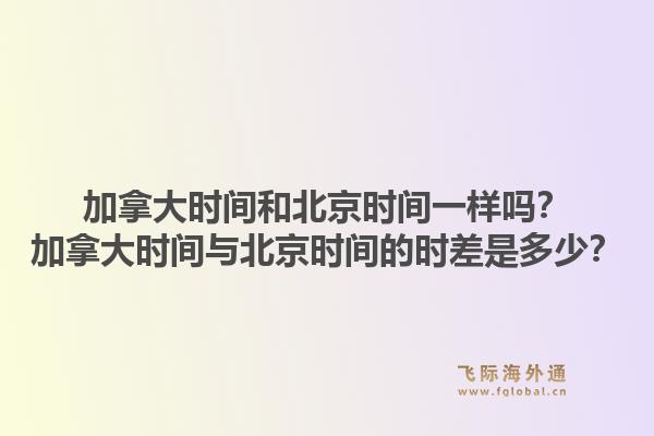 加拿大時間和北京時間一樣嗎？加拿大時間與北京時間的時差是多少？1.jpg