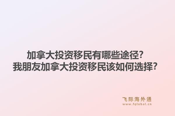 加拿大投資移民有哪些途徑？我朋友加拿大投資移民該如何選擇？1.jpg