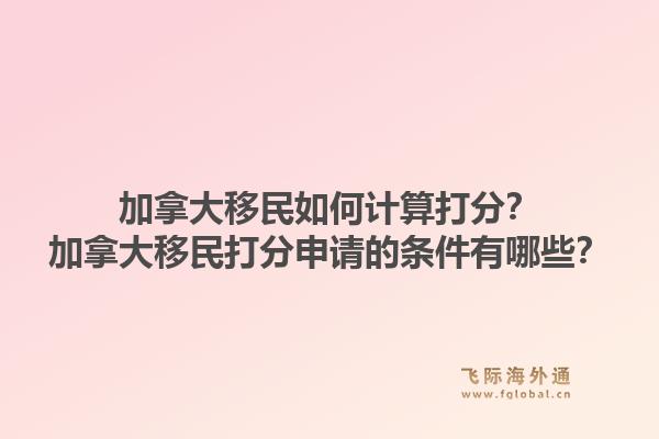 加拿大移民如何計算打分？加拿大移民打分申請的條件有哪些？1.jpg