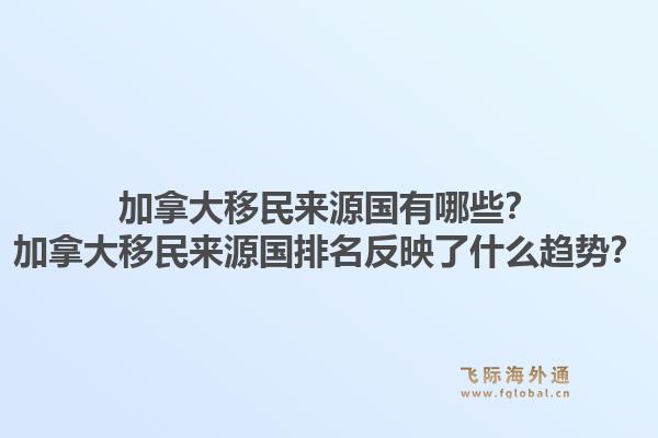 加拿大移民來源國有哪些？加拿大移民來源國排名反映了什么趨勢？1.jpg