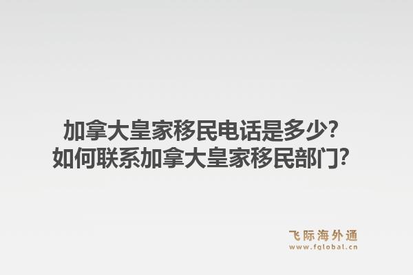 加拿大皇家移民電話是多少？如何聯(lián)系加拿大皇家移民部門？1.jpg