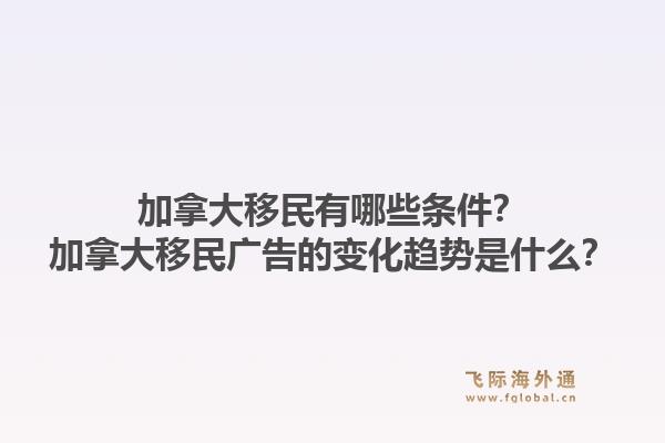加拿大移民有哪些條件？加拿大移民廣告的變化趨勢(shì)是什么？1.jpg