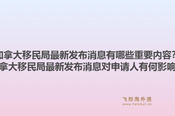 加拿大移民局最新發(fā)布消息有哪些重要內(nèi)容？加拿大移民局最新發(fā)布消息對申請人有何影響？1.jpg