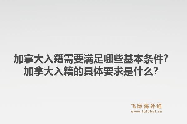 加拿大入籍需要滿足哪些基本條件？加拿大入籍的具體要求是什么？1.jpg