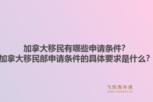 加拿大移民有哪些申請條件？加拿大移民部申請條件的具體要求是什么？1.jpg