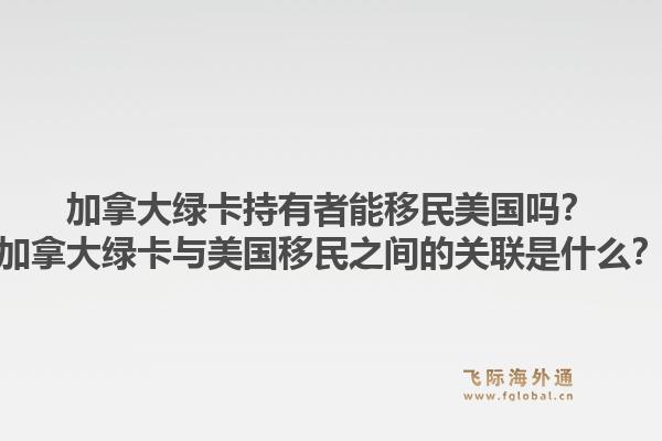 加拿大綠卡持有者能移民美國嗎？加拿大綠卡與美國移民之間的關(guān)聯(lián)是什么？1.jpg