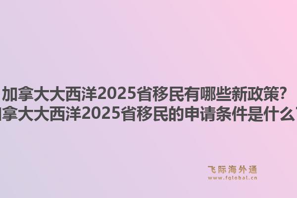 加拿大大西洋2025省移民有哪些新政策？加拿大大西洋2025省移民的申請條件是什么？1.jpg