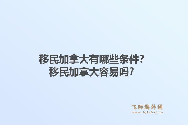 移民加拿大有哪些條件？移民加拿大容易嗎？1.jpg