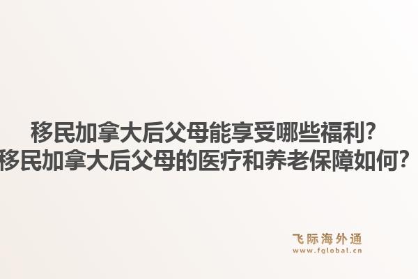 移民加拿大后父母能享受哪些福利？移民加拿大后父母的醫(yī)療和養(yǎng)老保障如何？1.jpg