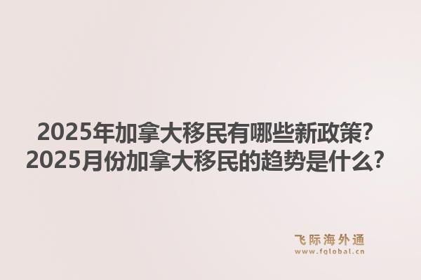 2025年加拿大移民有哪些新政策？2025月份加拿大移民的趨勢(shì)是什么？1.jpg