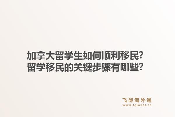 加拿大留學(xué)生如何順利移民？留學(xué)移民的關(guān)鍵步驟有哪些？1.jpg