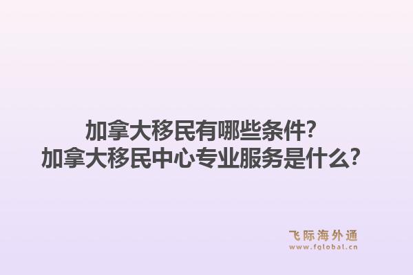 加拿大移民有哪些條件？加拿大移民中心專業(yè)服務是什么？1.jpg
