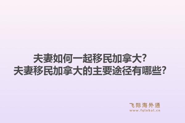 夫妻如何一起移民加拿大？夫妻移民加拿大的主要途徑有哪些？1.jpg