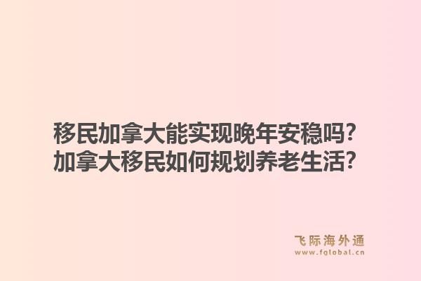 移民加拿大能實(shí)現(xiàn)晚年安穩(wěn)嗎？加拿大移民如何規(guī)劃養(yǎng)老生活？1.jpg