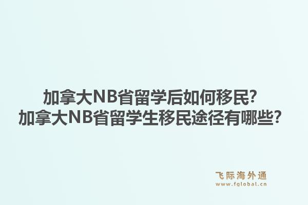 加拿大NB省留學(xué)后如何移民？加拿大NB省留學(xué)生移民途徑有哪些？1.jpg
