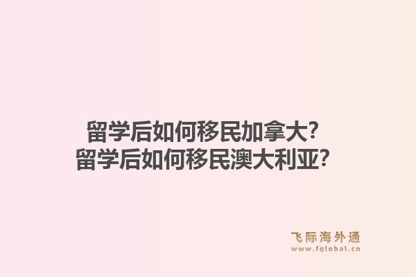 留學(xué)后如何移民加拿大？留學(xué)后如何移民澳大利亞？1.jpg