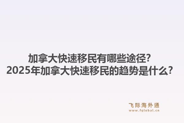 加拿大快速移民有哪些途徑？2025年加拿大快速移民的趨勢是什么？1.jpg