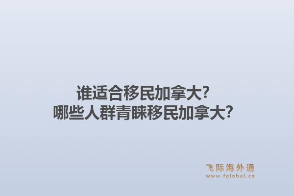 誰適合移民加拿大？哪些人群青睞移民加拿大？1.jpg
