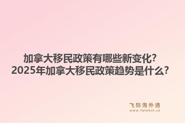加拿大移民政策有哪些新變化？2025年加拿大移民政策趨勢是什么？1.jpg