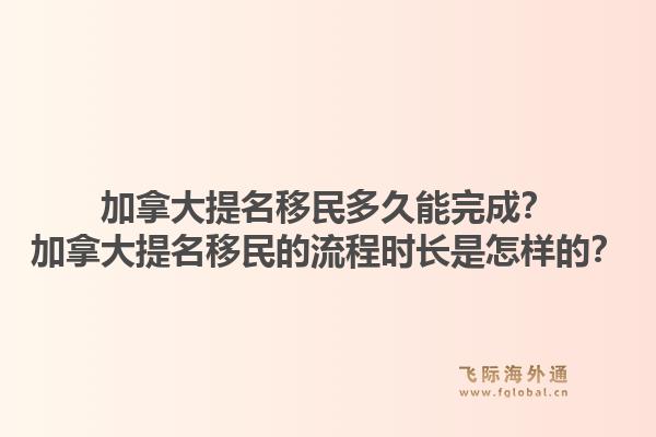 加拿大提名移民多久能完成？加拿大提名移民的流程時(shí)長(zhǎng)是怎樣的？1.jpg