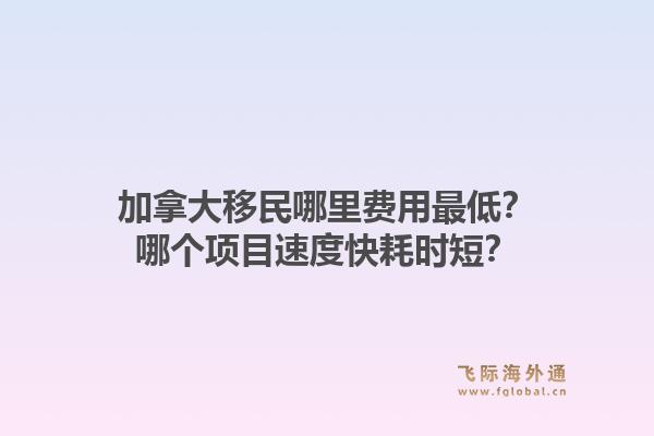 加拿大移民哪里費(fèi)用最低？哪個(gè)項(xiàng)目速度快耗時(shí)短？1.jpg