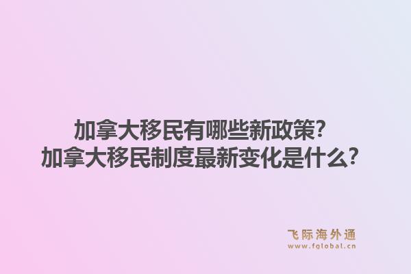 加拿大移民有哪些新政策？加拿大移民制度最新變化是什么？1.jpg