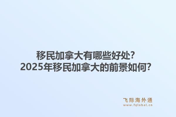 移民加拿大有哪些好處？2025年移民加拿大的前景如何？1.jpg