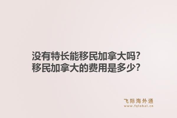 沒有特長能移民加拿大嗎？移民加拿大的費用是多少？1.jpg