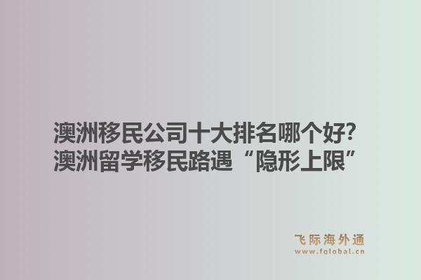 澳洲移民公司十大排名哪個(gè)好？澳洲留學(xué)移民路遇“隱形上限”，飛際移民帶你破局