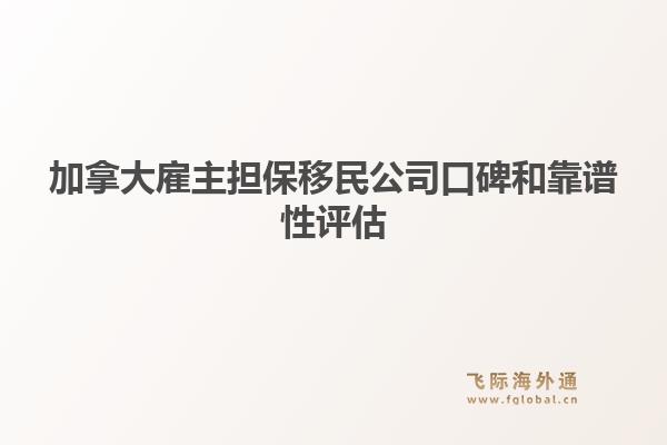 加拿大雇主擔(dān)保移民公司口碑和靠譜性評估（內(nèi)含飛際移民優(yōu)勢解析）