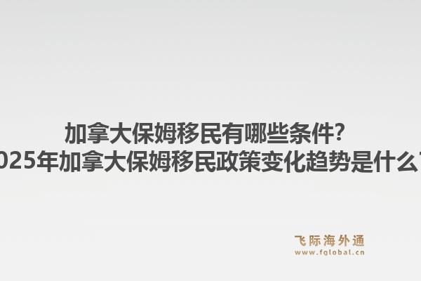 加拿大保姆移民有哪些條件？2025年加拿大保姆移民政策變化趨勢是什么？1.jpg