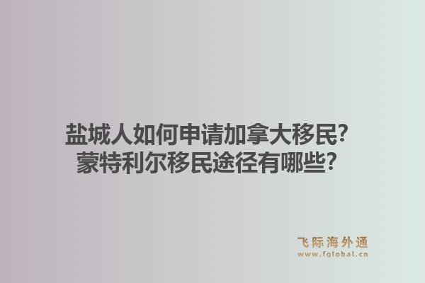 鹽城人如何申請加拿大移民？蒙特利爾移民途徑有哪些？1.jpg