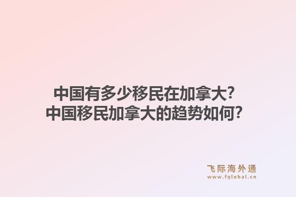 中國有多少移民在加拿大？中國移民加拿大的趨勢如何？1.jpg