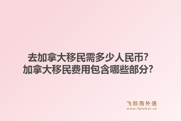 去加拿大移民需多少人民幣？加拿大移民費(fèi)用包含哪些部分？1.jpg