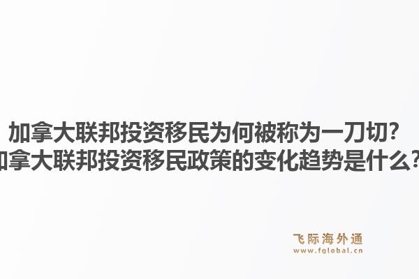 加拿大聯(lián)邦投資移民為何被稱為一刀切？加拿大聯(lián)邦投資移民政策的變化趨勢是什么？1.jpg