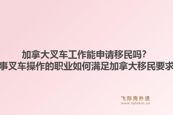 加拿大叉車工作能申請(qǐng)移民嗎？從事叉車操作的職業(yè)如何滿足加拿大移民要求？1.jpg