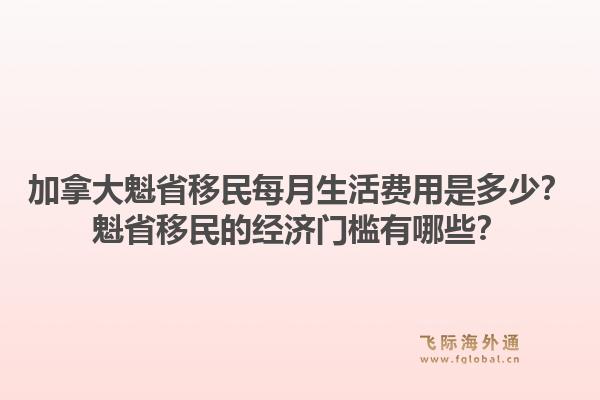 加拿大魁省移民每月生活費(fèi)用是多少？魁省移民的經(jīng)濟(jì)門檻有哪些？1.jpg