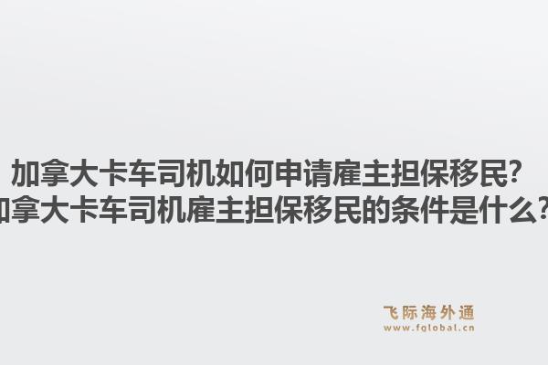 加拿大卡車司機如何申請雇主擔保移民？加拿大卡車司機雇主擔保移民的條件是什么？1.jpg