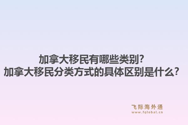 加拿大移民有哪些類(lèi)別？加拿大移民分類(lèi)方式的具體區(qū)別是什么？1.jpg