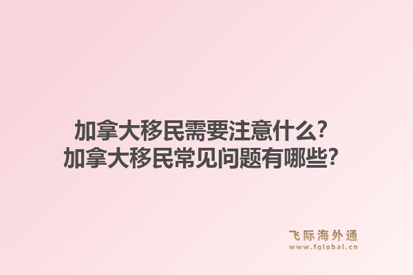 加拿大移民需要注意什么？加拿大移民常見問(wèn)題有哪些？1.jpg
