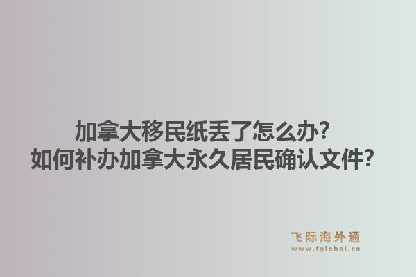 加拿大移民紙丟了怎么辦？如何補辦加拿大永久居民確認(rèn)文件？1.jpg