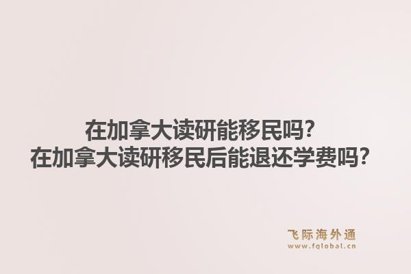 在加拿大讀研能移民嗎？在加拿大讀研移民后能退還學費嗎？1.jpg