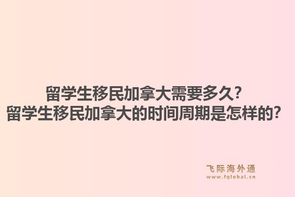 留學(xué)生移民加拿大需要多久？留學(xué)生移民加拿大的時(shí)間周期是怎樣的？1.jpg