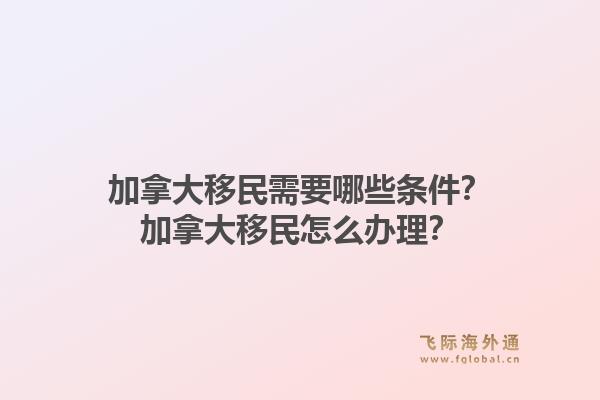 加拿大移民需要哪些條件？加拿大移民怎么辦理？1.jpg